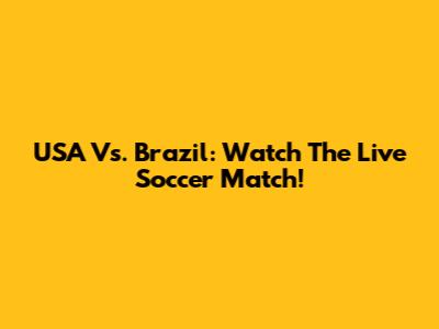 USA Vs. Brazil: Watch The Live Soccer Match!