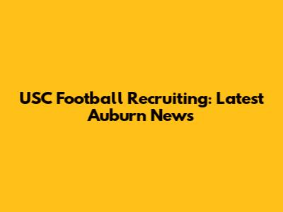USC Football Recruiting: Latest Auburn News