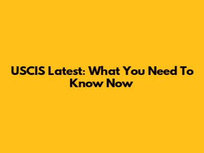 USCIS Latest: What You Need To Know Now