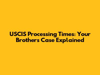 USCIS Processing Times: Your Brother's Case Explained