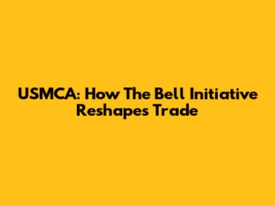 USMCA: How The Bell Initiative Reshapes Trade