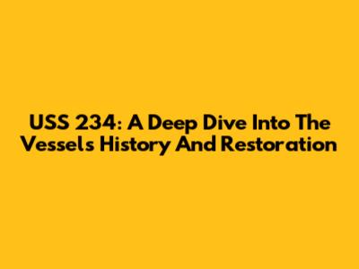 USS 234: A Deep Dive Into The Vessel's History And Restoration