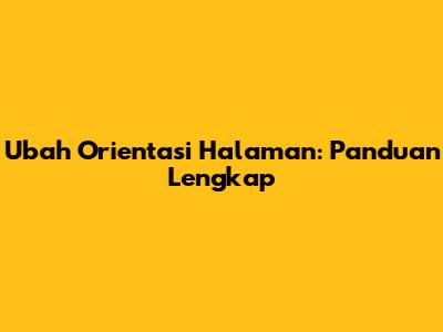 Ubah Orientasi Halaman: Panduan Lengkap