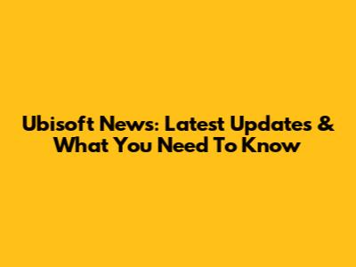 Ubisoft News: Latest Updates & What You Need To Know