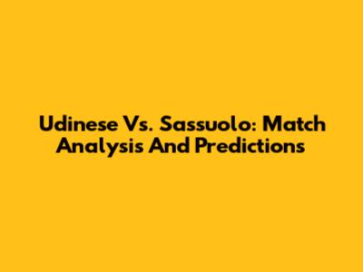 Udinese Vs. Sassuolo: Match Analysis And Predictions