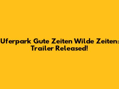 Uferpark Gute Zeiten Wilde Zeiten: Trailer Released!