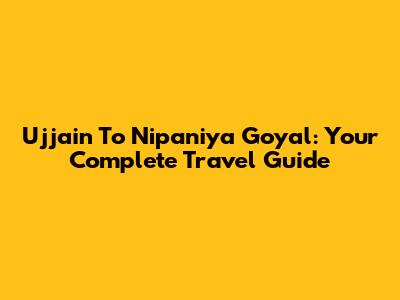 Ujjain To Nipaniya Goyal: Your Complete Travel Guide