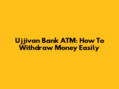 Ujjivan Bank ATM: How To Withdraw Money Easily