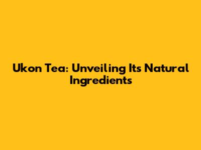 Ukon Tea: Unveiling Its Natural Ingredients