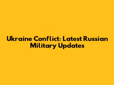 Ukraine Conflict: Latest Russian Military Updates