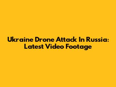 Ukraine Drone Attack In Russia: Latest Video Footage