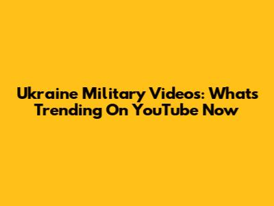 Ukraine Military Videos: What's Trending On YouTube Now