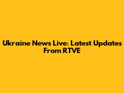 Ukraine News Live: Latest Updates From RTVE