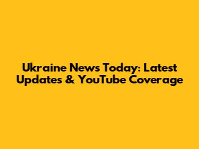 Ukraine News Today: Latest Updates & YouTube Coverage