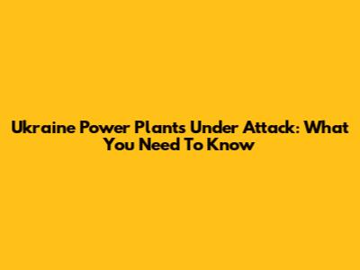 Ukraine Power Plants Under Attack: What You Need To Know
