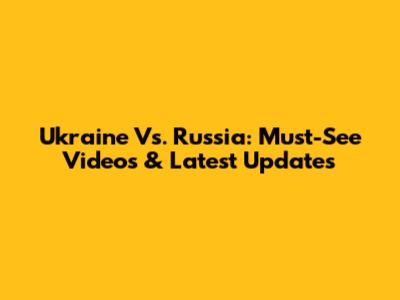 Ukraine Vs. Russia: Must-See Videos & Latest Updates