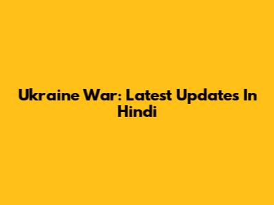 Ukraine War: Latest Updates In Hindi