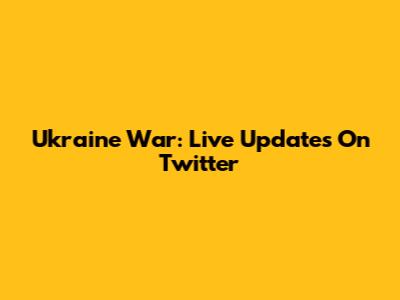 Ukraine War: Live Updates On Twitter