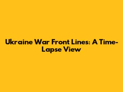 Ukraine War Front Lines: A Time-Lapse View