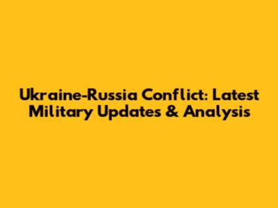 Ukraine-Russia Conflict: Latest Military Updates & Analysis