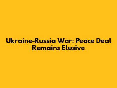 Ukraine-Russia War: Peace Deal Remains Elusive