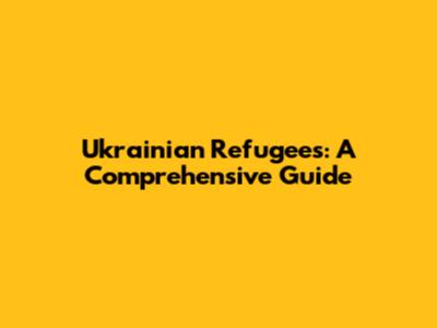 Ukrainian Refugees: A Comprehensive Guide