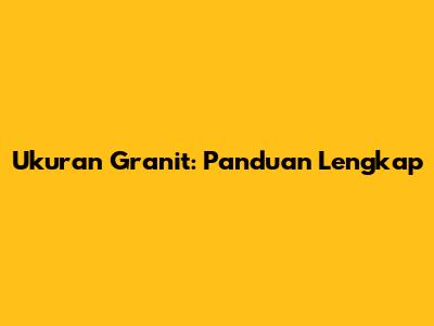 Ukuran Granit: Panduan Lengkap