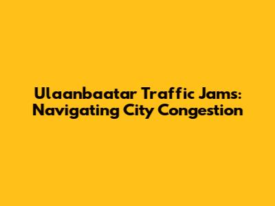 Ulaanbaatar Traffic Jams: Navigating City Congestion