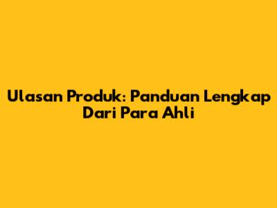 Ulasan Produk: Panduan Lengkap Dari Para Ahli