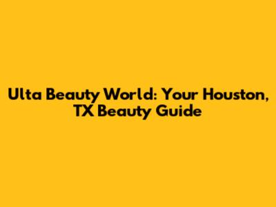 Ulta Beauty World: Your Houston, TX Beauty Guide