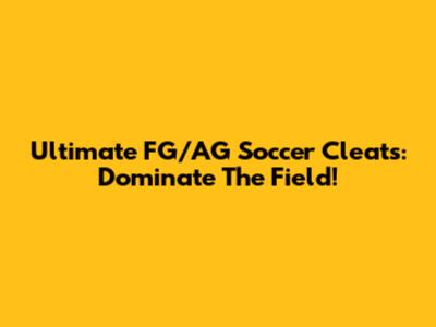 Ultimate FG/AG Soccer Cleats: Dominate The Field!