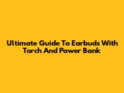 Ultimate Guide To Earbuds With Torch And Power Bank