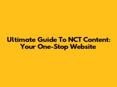 Ultimate Guide To NCT Content: Your One-Stop Website