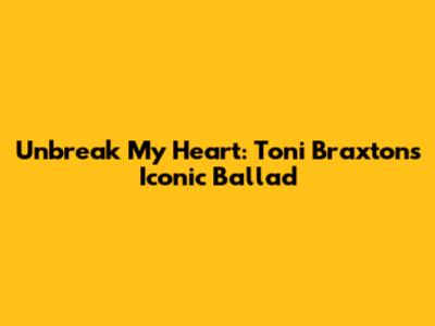 Unbreak My Heart: Toni Braxton's Iconic Ballad
