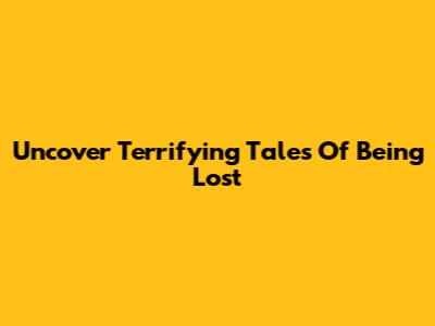 Uncover Terrifying Tales Of Being Lost