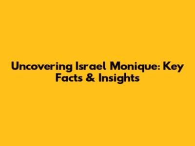 Uncovering Israel Monique: Key Facts & Insights
