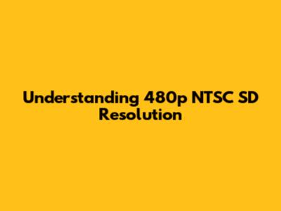 Understanding 480p NTSC SD Resolution