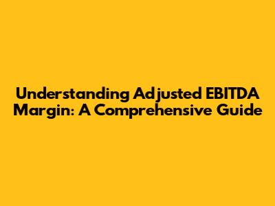 Understanding Adjusted EBITDA Margin: A Comprehensive Guide