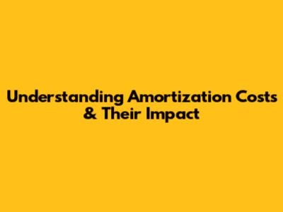 Understanding Amortization Costs & Their Impact