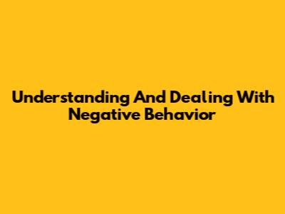 Understanding And Dealing With Negative Behavior