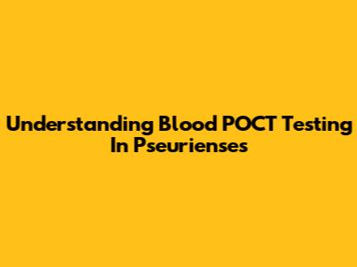 Understanding Blood POCT Testing In Pseurienses