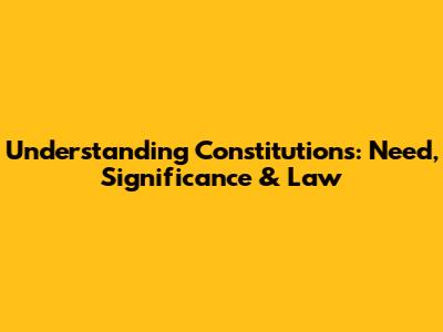 Understanding Constitutions: Need, Significance & Law