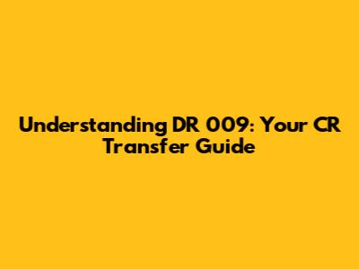 Understanding DR 009: Your CR Transfer Guide