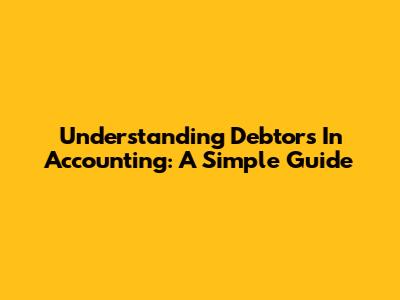 Understanding Debtors In Accounting: A Simple Guide