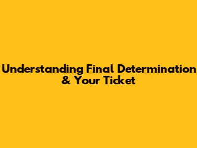 Understanding Final Determination & Your Ticket