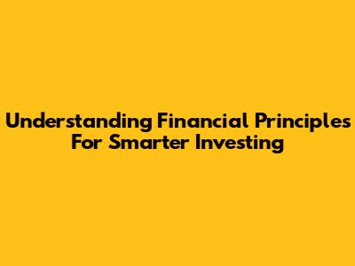 Understanding Financial Principles For Smarter Investing
