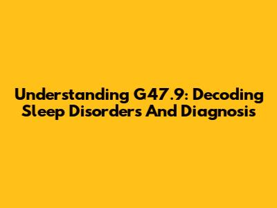 Understanding G47.9: Decoding Sleep Disorders And Diagnosis