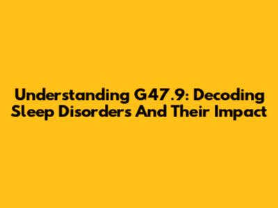 Understanding G47.9: Decoding Sleep Disorders And Their Impact