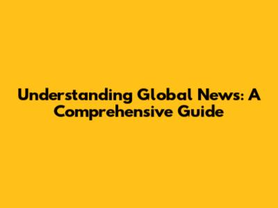 Understanding Global News: A Comprehensive Guide