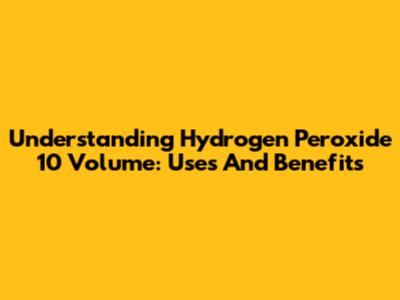 Understanding Hydrogen Peroxide 10 Volume: Uses And Benefits